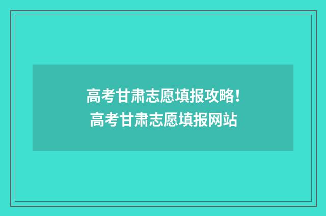 高考甘肃志愿填报攻略！ 高考甘肃志愿填报网站