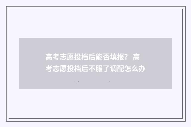 高考志愿投档后能否填报? 高考志愿投档后不服了调配怎么办