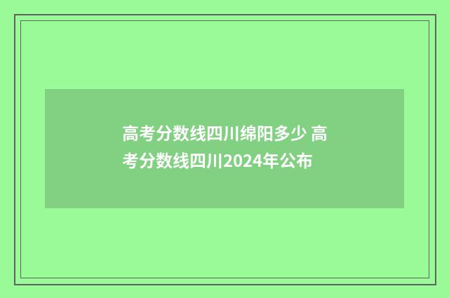 高考分数线四川绵阳多少 高考分数线四川2024年公布