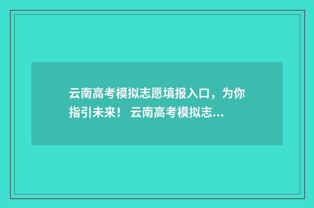 云南高考模拟志愿填报入口，为你指引未来！ 云南高考模拟志愿填报时间