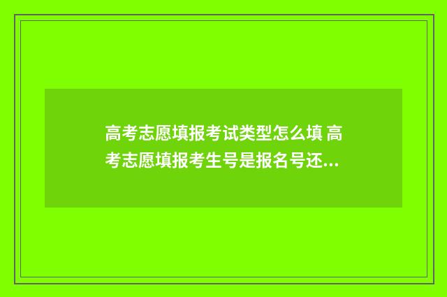 高考志愿填报考试类型怎么填 高考志愿填报考生号是报名号还是准考证号