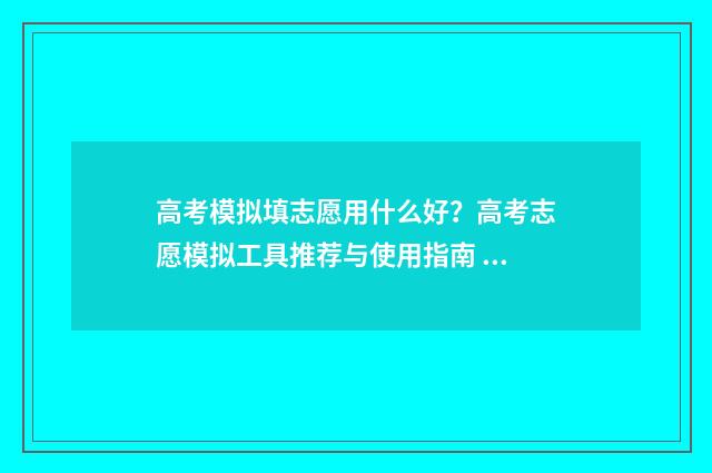 高考模拟填志愿用什么好?高考志愿模拟工具推荐与使用指南 高考模拟填志愿模板