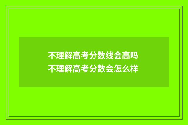 不理解高考分数线会高吗 不理解高考分数会怎么样