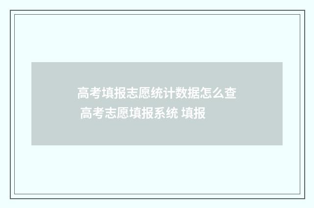 高考填报志愿统计数据怎么查 高考志愿填报系统 填报