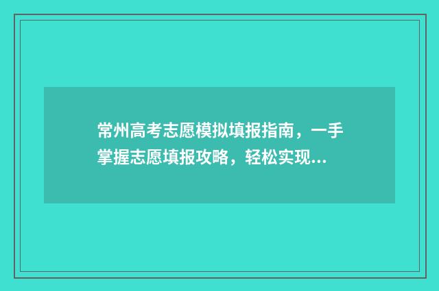 常州高考志愿模拟填报指南,一手掌握志愿填报攻略,轻松实现梦校录取 常州高考志愿规划师