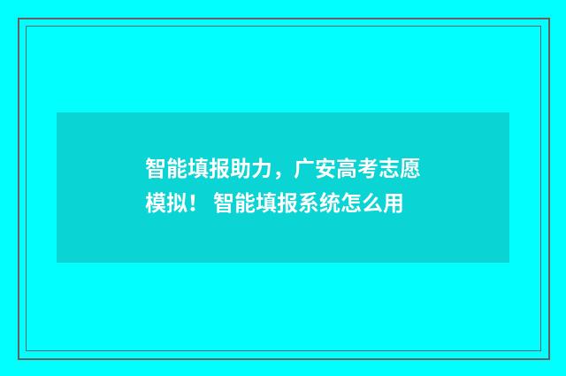 智能填报助力，广安高考志愿模拟！ 智能填报系统怎么用