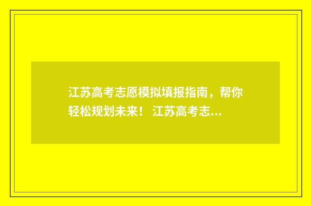 江苏高考志愿模拟填报指南，帮你轻松规划未来！ 江苏高考志愿模版表