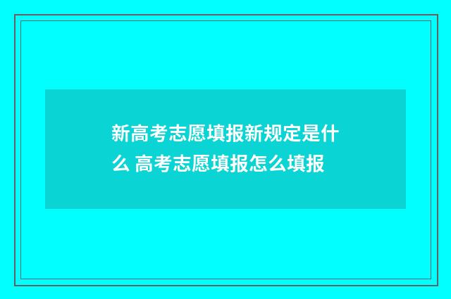 新高考志愿填报新规定是什么 高考志愿填报怎么填报