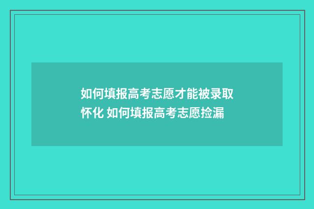 如何填报高考志愿才能被录取怀化 如何填报高考志愿捡漏