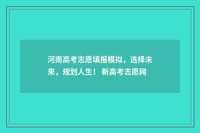 河南高考志愿填报模拟,选择未来,规划人生! 新高考志愿网