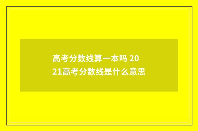 高考分数线算一本吗 2021高考分数线是什么意思