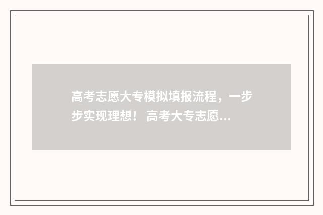 高考志愿大专模拟填报流程，一步步实现理想！ 高考大专志愿填报技巧与指南2021