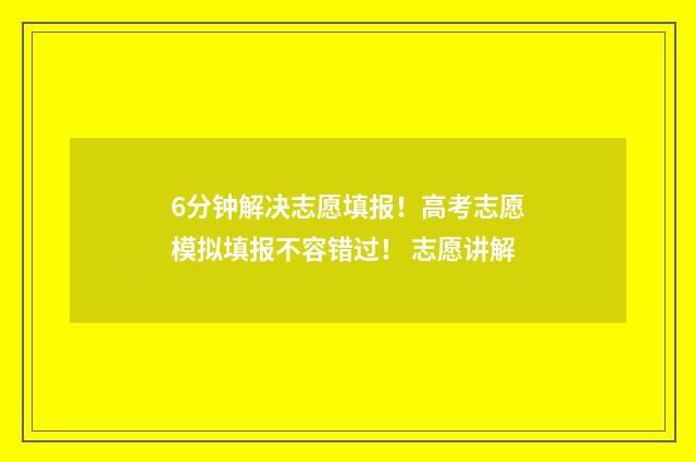 6分钟解决志愿填报!高考志愿模拟填报不容错过! 志愿讲解