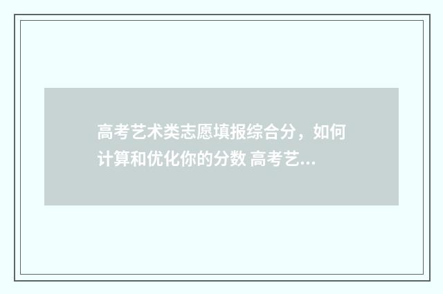 高考艺术类志愿填报综合分,如何计算和优化你的分数 高考艺术类志愿填报专业指导