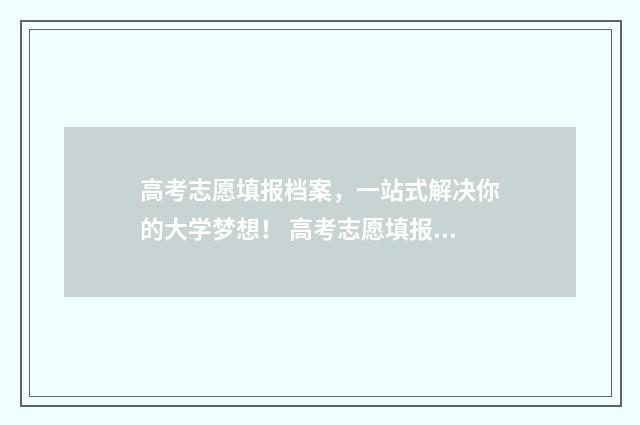 高考志愿填报档案，一站式解决你的大学梦想！ 高考志愿填报档案查询