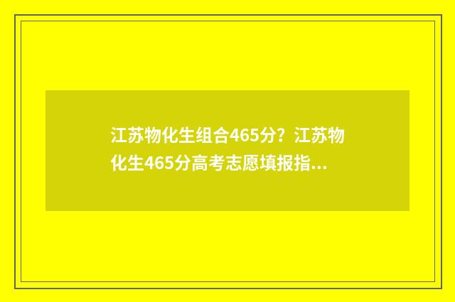 江苏物化生组合465分？江苏物化生465分高考志愿填报指南 江苏物化生组合可报哪些专业