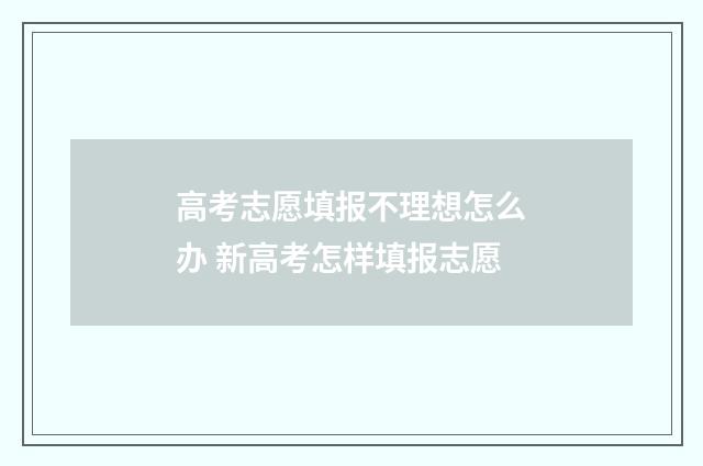高考志愿填报不理想怎么办 新高考怎样填报志愿