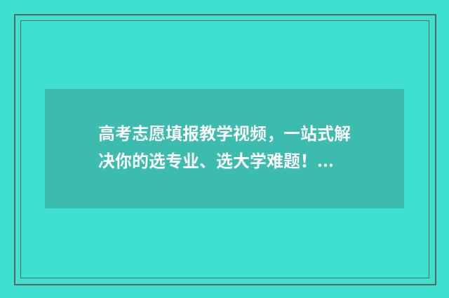 高考志愿填报教学视频，一站式解决你的选专业、选大学难题！ 高考志愿填报教程视频