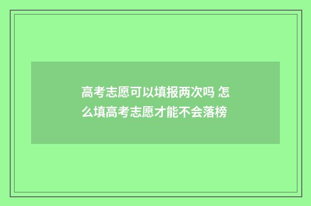 高考志愿可以填报两次吗 怎么填高考志愿才能不会落榜