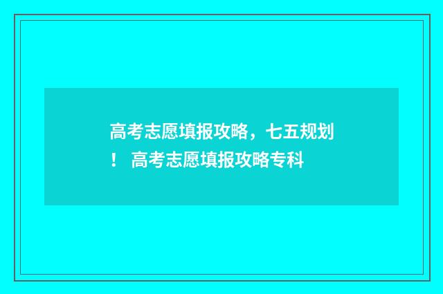 高考志愿填报攻略,七五规划! 高考志愿填报攻略专科