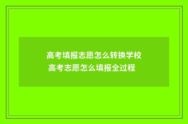 高考填报志愿怎么转换学校 高考志愿怎么填报全过程
