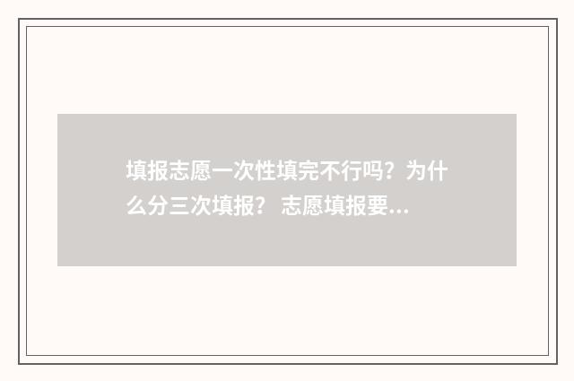 填报志愿一次性填完不行吗？为什么分三次填报？ 志愿填报要一次性填完志愿吗