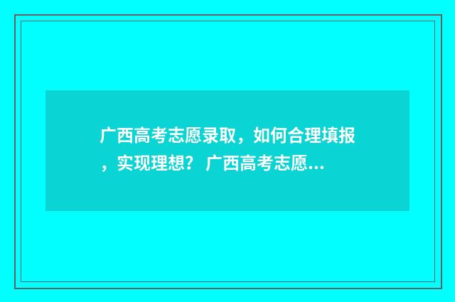 广西高考志愿录取，如何合理填报，实现理想？ 广西高考志愿录取查询时间