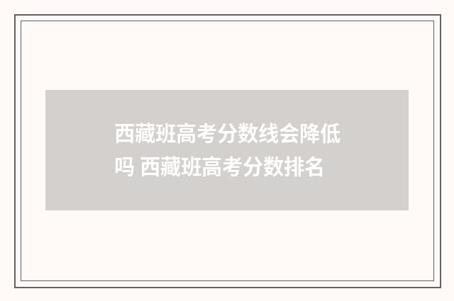 西藏班高考分数线会降低吗 西藏班高考分数排名