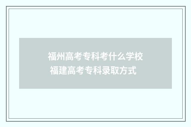 福州高考专科考什么学校 福建高考专科录取方式