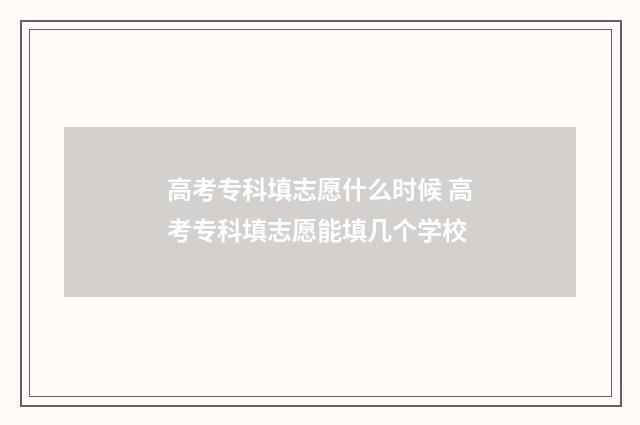 高考专科填志愿什么时候 高考专科填志愿能填几个学校