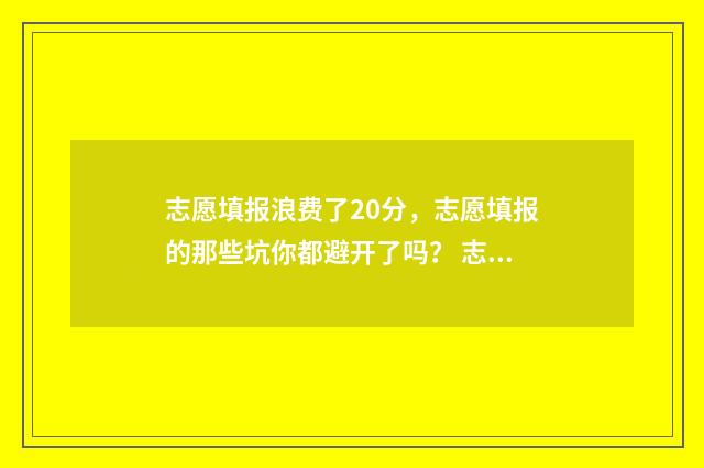 志愿填报浪费了20分，志愿填报的那些坑你都避开了吗？ 志愿填报浪费了怎么办