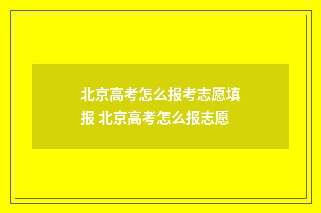 北京高考怎么报考志愿填报 北京高考怎么报志愿
