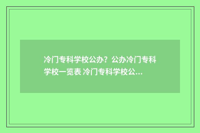 冷门专科学校公办？公办冷门专科学校一览表 冷门专科学校公办有哪些