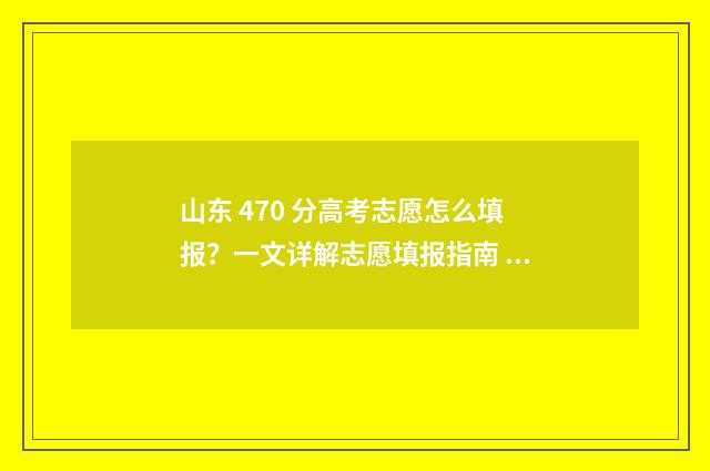 山东 470 分高考志愿怎么填报？一文详解志愿填报指南 山东高考474分