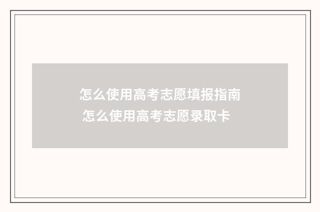 怎么使用高考志愿填报指南 怎么使用高考志愿录取卡