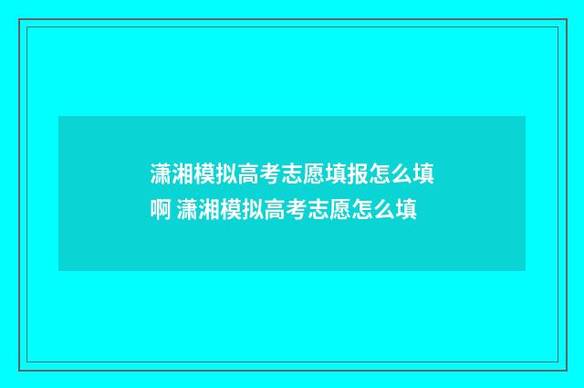 潇湘模拟高考志愿填报怎么填啊 潇湘模拟高考志愿怎么填
