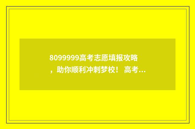 8099999高考志愿填报攻略，助你顺利冲刺梦校！ 高考志愿信息网站