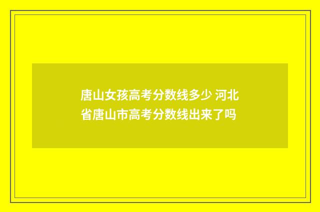 唐山女孩高考分数线多少 河北省唐山市高考分数线出来了吗