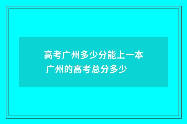 高考广州多少分能上一本 广州的高考总分多少