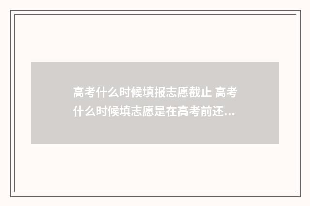 高考什么时候填报志愿截止 高考什么时候填志愿是在高考前还是高考后