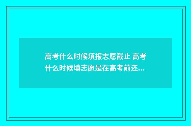 高考什么时候填报志愿截止 高考什么时候填志愿是在高考前还是高考后