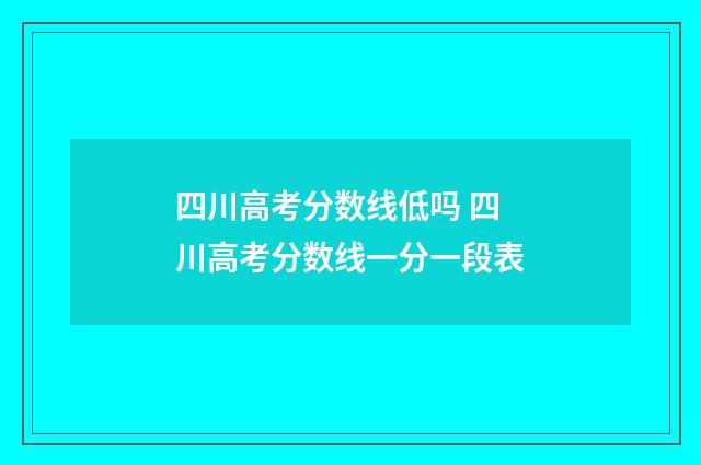 四川高考分数线低吗 四川高考分数线一分一段表