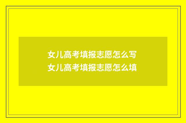 女儿高考填报志愿怎么写 女儿高考填报志愿怎么填