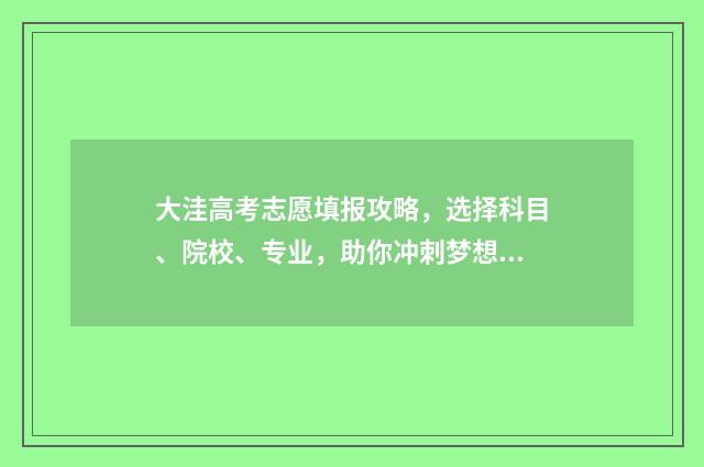 大洼高考志愿填报攻略,选择科目、院校、专业,助你冲刺梦想! 辽宁高考录取志愿