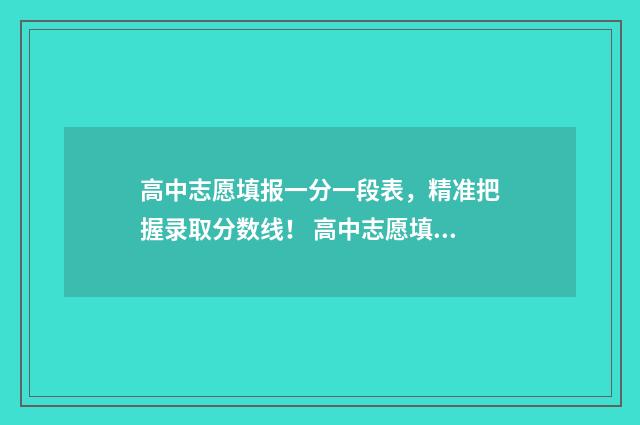 高中志愿填报一分一段表，精准把握录取分数线！ 高中志愿填报一般填几个