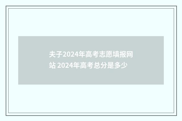 夫子2024年高考志愿填报网站 2024年高考总分是多少