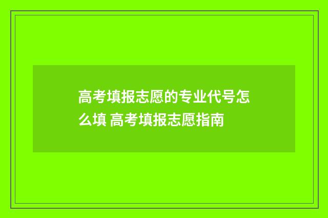 高考填报志愿的专业代号怎么填 高考填报志愿指南