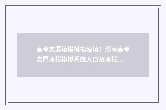 高考志愿填报模拟没填？湖南高考志愿填报模拟系统入口及填报时间 高考志愿填报模拟视频