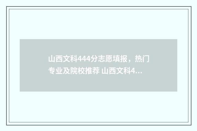 山西文科444分志愿填报,热门专业及院校推荐 山西文科470