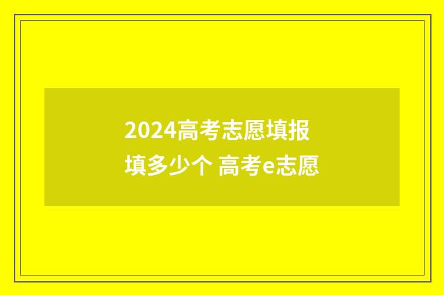 2024高考志愿填报填多少个 高考e志愿